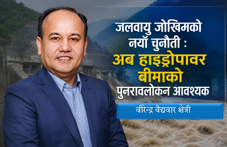 जलवायु जोखिमको नयाँ चुनौती : अब हाइड्रोपावर बीमाको पुनरावलोकन आवश्यक, वीरेन्द्र वैद्यवारको लेख